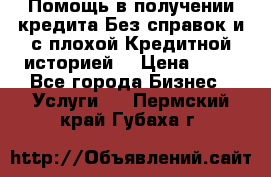 Помощь в получении кредита Без справок и с плохой Кредитной историей  › Цена ­ 11 - Все города Бизнес » Услуги   . Пермский край,Губаха г.